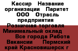 Кассир › Название организации ­ Паритет, ООО › Отрасль предприятия ­ Розничная торговля › Минимальный оклад ­ 20 000 - Все города Работа » Вакансии   . Пермский край,Красновишерск г.